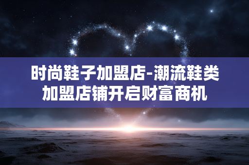 时尚鞋子加盟店-潮流鞋类加盟店铺开启财富商机 时尚鞋子加盟店-潮流鞋类加盟店铺开启财富商机