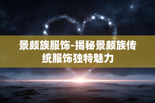 景颇族服饰-揭秘景颇族传统服饰独特魅力