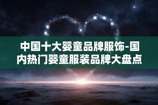 中国十大婴童品牌服饰-国内热门婴童服装品牌大盘点 中国十大婴童品牌服饰-国内热门婴童服装品牌大盘点