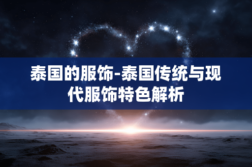 泰国的服饰-泰国传统与现代服饰特色解析 泰国的服饰-泰国传统与现代服饰特色解析