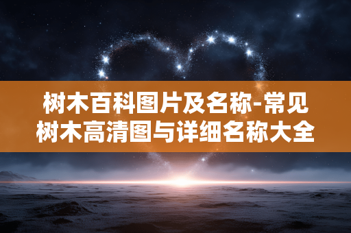 树木百科图片及名称-常见树木高清图与详细名称大全 树木百科图片及名称-常见树木高清图与详细名称大全