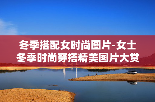 冬季搭配女时尚图片-女士冬季时尚穿搭精美图片大赏