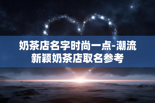 奶茶店名字时尚一点-潮流新颖奶茶店取名参考 奶茶店名字时尚一点-潮流新颖奶茶店取名参考