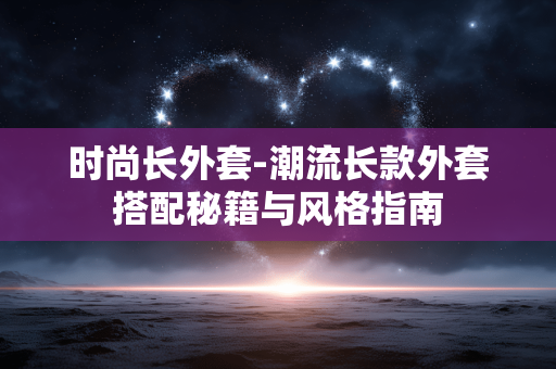 时尚长外套-潮流长款外套搭配秘籍与风格指南