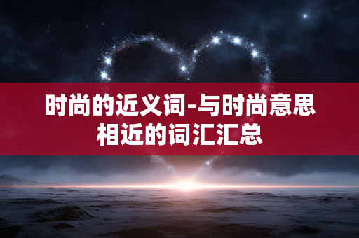 时尚的近义词-与时尚意思相近的词汇汇总 时尚的近义词-与时尚意思相近的词汇汇总