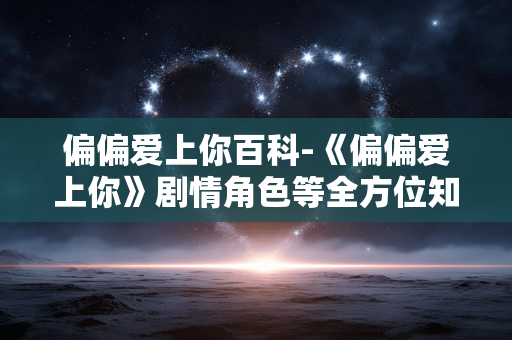 偏偏爱上你百科-《偏偏爱上你》剧情角色等全方位知识解读 偏偏爱上你百科-《偏偏爱上你》剧情角色等全方位知识解读