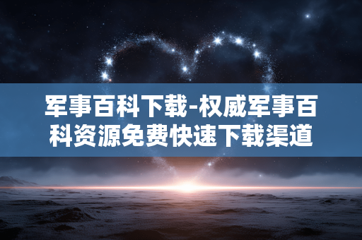 军事百科下载-权威军事百科资源免费快速下载渠道 军事百科下载-权威军事百科资源免费快速下载渠道