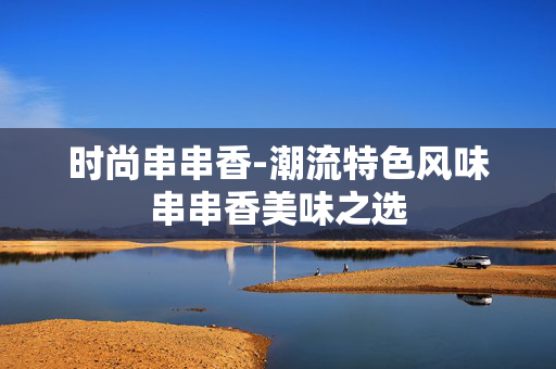 时尚串串香-潮流特色风味串串香美味之选 时尚串串香-潮流特色风味串串香美味之选