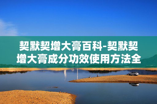 契默契增大膏百科-契默契增大膏成分功效使用方法全解析 契默契增大膏百科-契默契增大膏成分功效使用方法全解析