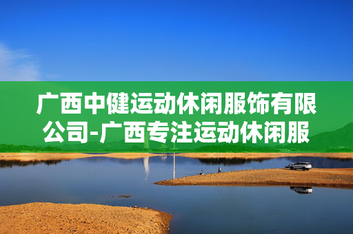 广西中健运动休闲服饰有限公司-广西专注运动休闲服饰的优质企业 广西中健运动休闲服饰有限公司-广西专注运动休闲服饰的优质企业