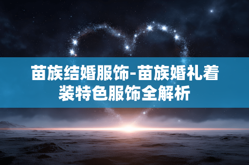 苗族结婚服饰-苗族婚礼着装特色服饰全解析