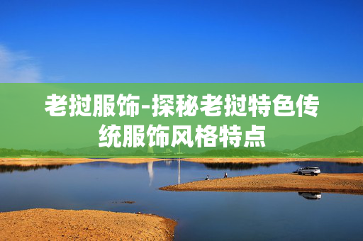 老挝服饰-探秘老挝特色传统服饰风格特点 老挝服饰-探秘老挝特色传统服饰风格特点