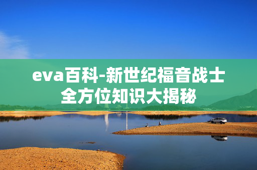eva百科-新世纪福音战士全方位知识大揭秘 eva百科-新世纪福音战士全方位知识大揭秘