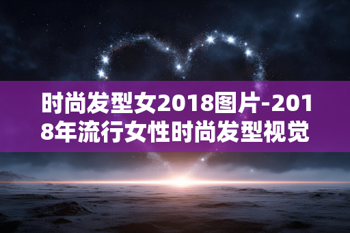 时尚发型女2018图片-2018年流行女性时尚发型视觉参考