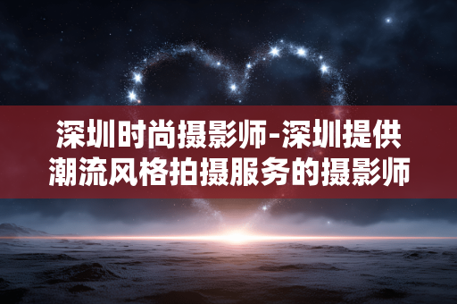 深圳时尚摄影师-深圳提供潮流风格拍摄服务的摄影师