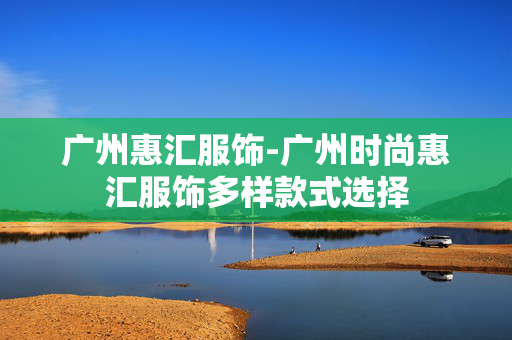 广州惠汇服饰-广州时尚惠汇服饰多样款式选择 广州惠汇服饰-广州时尚惠汇服饰多样款式选择