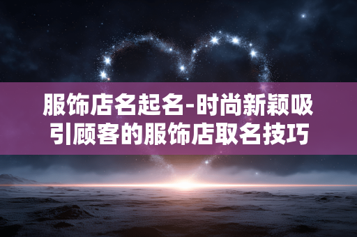 服饰店名起名-时尚新颖吸引顾客的服饰店取名技巧