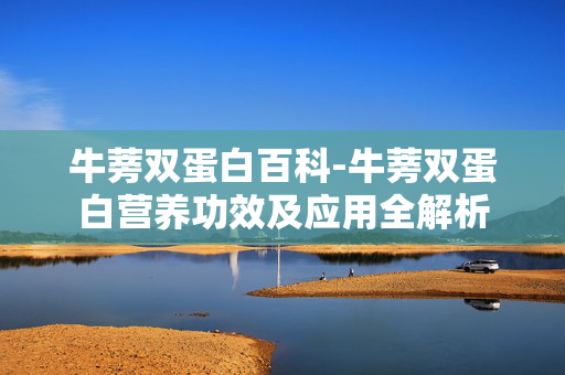 牛蒡双蛋白百科-牛蒡双蛋白营养功效及应用全解析 牛蒡双蛋白百科-牛蒡双蛋白营养功效及应用全解析
