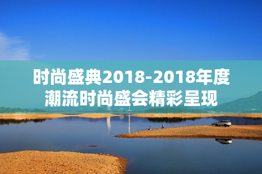 时尚盛典2018-2018年度潮流时尚盛会精彩呈现