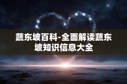 蔬东坡百科-全面解读蔬东坡知识信息大全