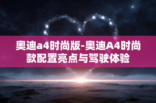奥迪a4时尚版-奥迪A4时尚款配置亮点与驾驶体验