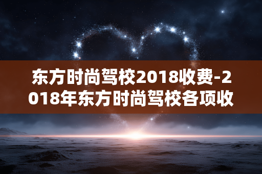 东方时尚驾校2018收费-2018年东方时尚驾校各项收费明细一览