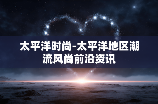太平洋时尚-太平洋地区潮流风尚前沿资讯
