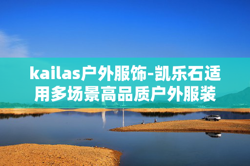 kailas户外服饰-凯乐石适用多场景高品质户外服装