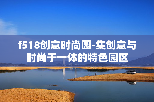 f518创意时尚园-集创意与时尚于一体的特色园区 f518创意时尚园-集创意与时尚于一体的特色园区