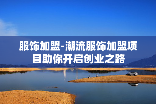 服饰加盟-潮流服饰加盟项目助你开启创业之路 服饰加盟-潮流服饰加盟项目助你开启创业之路