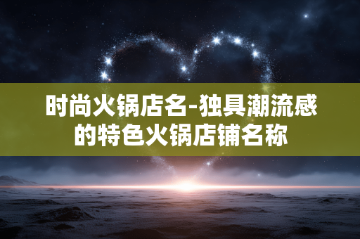 时尚火锅店名-独具潮流感的特色火锅店铺名称 时尚火锅店名-独具潮流感的特色火锅店铺名称