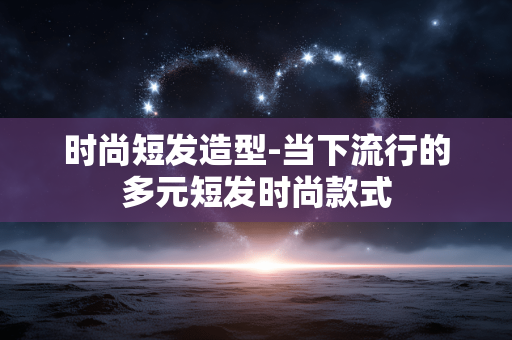 时尚短发造型-当下流行的多元短发时尚款式 时尚短发造型-当下流行的多元短发时尚款式