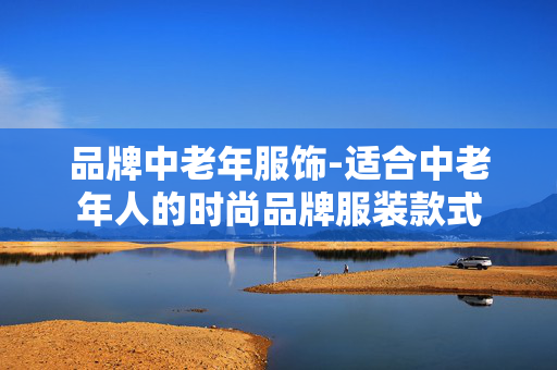 品牌中老年服饰-适合中老年人的时尚品牌服装款式 品牌中老年服饰-适合中老年人的时尚品牌服装款式