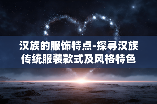 汉族的服饰特点-探寻汉族传统服装款式及风格特色 汉族的服饰特点-探寻汉族传统服装款式及风格特色