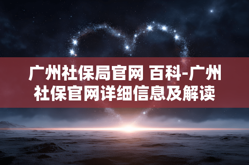 广州社保局官网 百科-广州社保官网详细信息及解读 广州社保局官网 百科-广州社保官网详细信息及解读