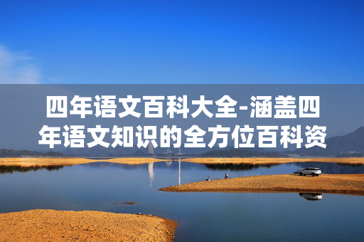四年语文百科大全-涵盖四年语文知识的全方位百科资料 四年语文百科大全-涵盖四年语文知识的全方位百科资料