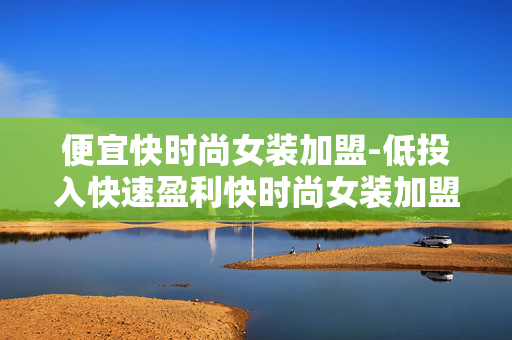 便宜快时尚女装加盟-低投入快速盈利快时尚女装加盟机会 便宜快时尚女装加盟-低投入快速盈利快时尚女装加盟机会