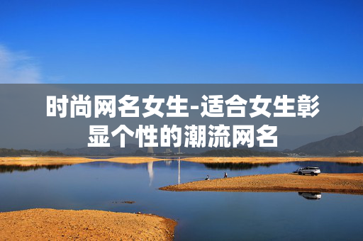时尚网名女生-适合女生彰显个性的潮流网名 时尚网名女生-适合女生彰显个性的潮流网名