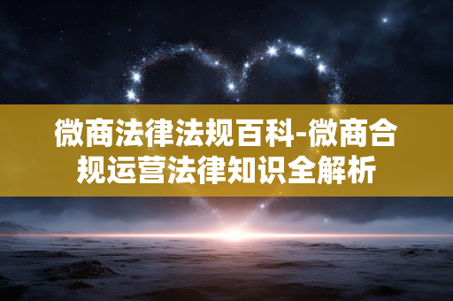 微商法律法规百科-微商合规运营法律知识全解析 微商法律法规百科-微商合规运营法律知识全解析