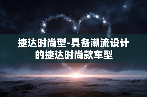 捷达时尚型-具备潮流设计的捷达时尚款车型 捷达时尚型-具备潮流设计的捷达时尚款车型