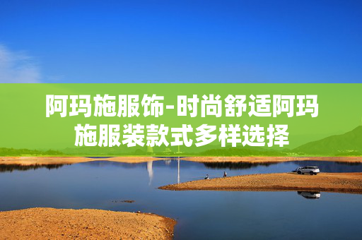 阿玛施服饰-时尚舒适阿玛施服装款式多样选择 阿玛施服饰-时尚舒适阿玛施服装款式多样选择