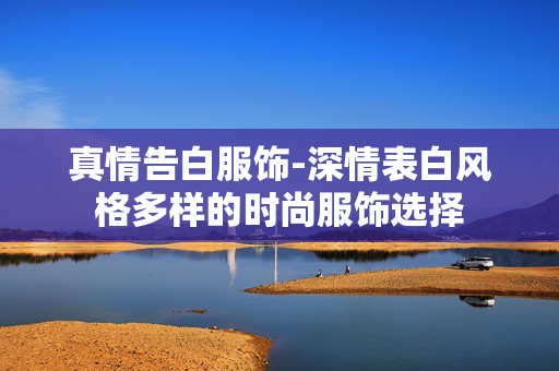 真情告白服饰-深情表白风格多样的时尚服饰选择