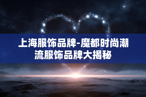 上海服饰品牌-魔都时尚潮流服饰品牌大揭秘 上海服饰品牌-魔都时尚潮流服饰品牌大揭秘