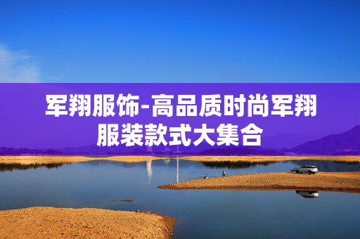 军翔服饰-高品质时尚军翔服装款式大集合 军翔服饰-高品质时尚军翔服装款式大集合