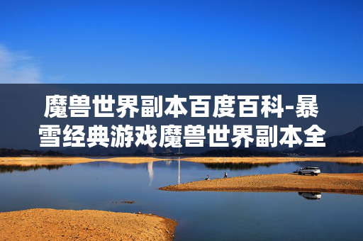 魔兽世界副本百度百科-暴雪经典游戏魔兽世界副本全解析 魔兽世界副本百度百科-暴雪经典游戏魔兽世界副本全解析