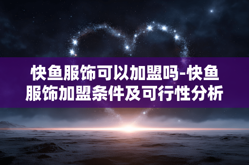 快鱼服饰可以加盟吗-快鱼服饰加盟条件及可行性分析