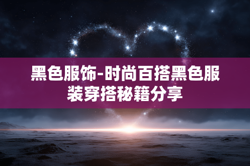 黑色服饰-时尚百搭黑色服装穿搭秘籍分享 黑色服饰-时尚百搭黑色服装穿搭秘籍分享