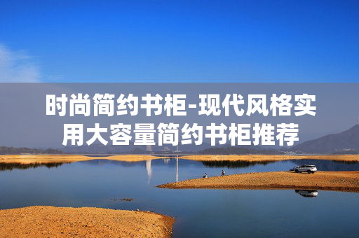 时尚简约书柜-现代风格实用大容量简约书柜推荐 时尚简约书柜-现代风格实用大容量简约书柜推荐
