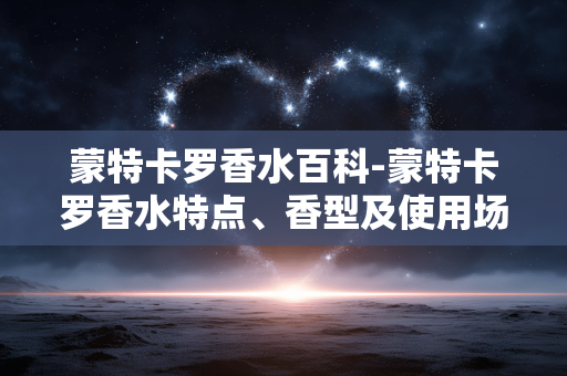 蒙特卡罗香水百科-蒙特卡罗香水特点、香型及使用场景揭秘
