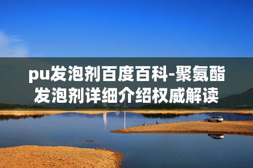 pu发泡剂百度百科-聚氨酯发泡剂详细介绍权威解读